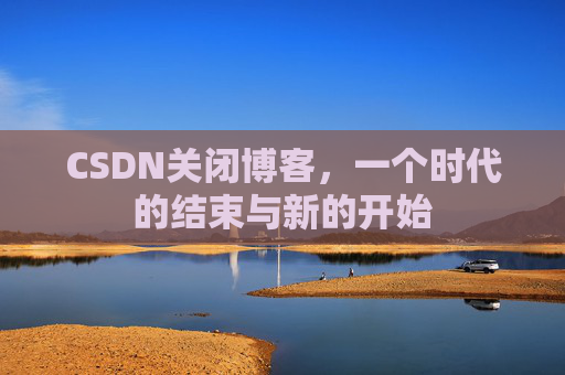 CSDN关闭博客，一个时代的结束与新的开始